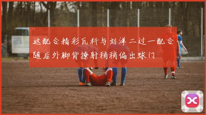这配合精彩瓦科与刘洋二过一配合随后外脚背撩射稍稍偏出球门