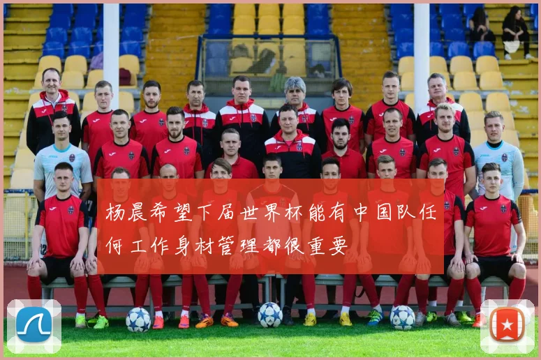杨晨希望下届世界杯能有中国队任何工作身材管理都很重要